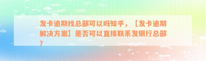 发卡逾期找总部可以吗知乎，【发卡逾期解决方案】是否可以直接联系发银行总部？