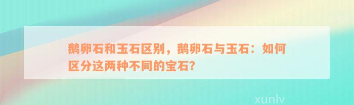 鹅卵石和玉石区别，鹅卵石与玉石：如何区分这两种不同的宝石？