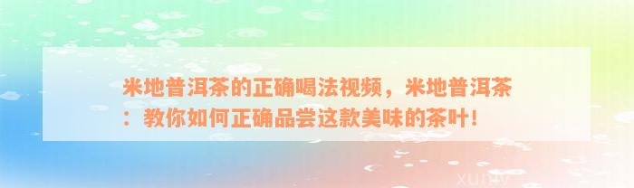 米地普洱茶的正确喝法视频，米地普洱茶：教你如何正确品尝这款美味的茶叶！