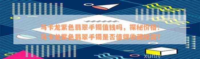 马卡龙紫色翡翠手镯值钱吗，探秘价格：马卡龙紫色翡翠手镯是否值得收藏投资？