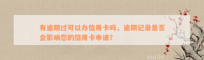 有逾期过可以办信用卡吗，逾期记录是否会影响您的信用卡申请？