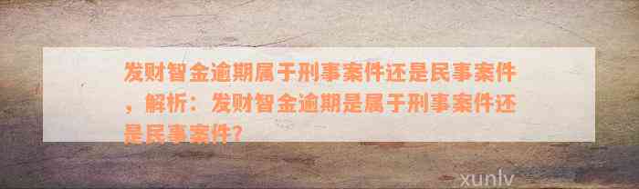 发财智金逾期属于刑事案件还是民事案件，解析：发财智金逾期是属于刑事案件还是民事案件？