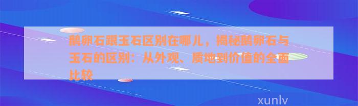 鹅卵石跟玉石区别在哪儿，揭秘鹅卵石与玉石的区别：从外观、质地到价值的全面比较