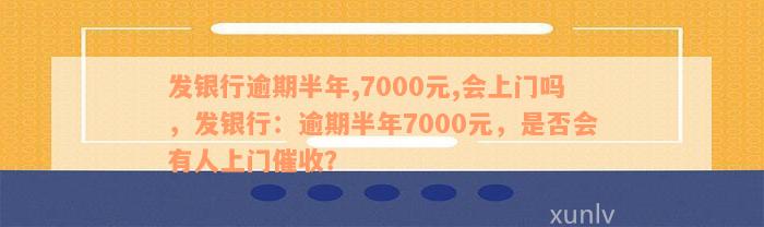 发银行逾期半年,7000元,会上门吗，发银行：逾期半年7000元，是否会有人上门催收？