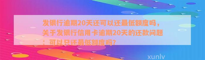 发银行逾期20天还可以还最低额度吗，关于发银行信用卡逾期20天的还款问题：可以只还最低额度吗？