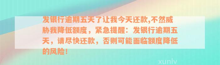 发银行逾期五天了让我今天还款,不然威胁我降低额度，紧急提醒：发银行逾期五天，请尽快还款，否则可能面临额度降低的风险！