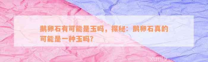 鹅卵石有可能是玉吗，探秘：鹅卵石真的可能是一种玉吗？