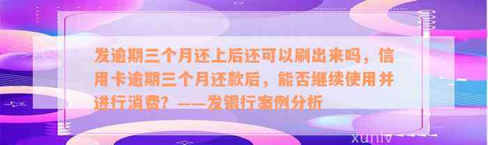 发逾期三个月还上后还可以刷出来吗，信用卡逾期三个月还款后，能否继续使用并进行消费？——发银行案例分析