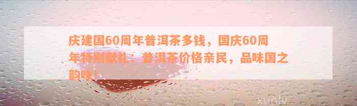 庆建国60周年普洱茶多钱，国庆60周年特别献礼：普洱茶价格亲民，品味国之韵味！