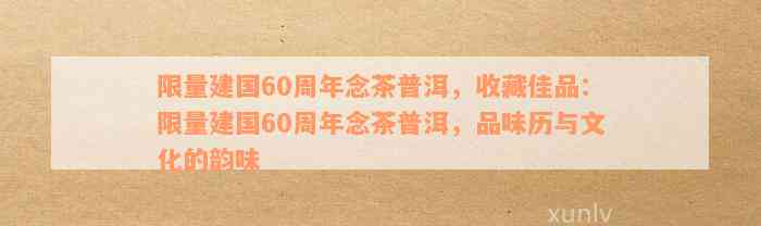 限量建国60周年念茶普洱，收藏佳品：限量建国60周年念茶普洱，品味历与文化的韵味