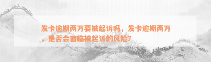 发卡逾期两万要被起诉吗，发卡逾期两万，是否会面临被起诉的风险？