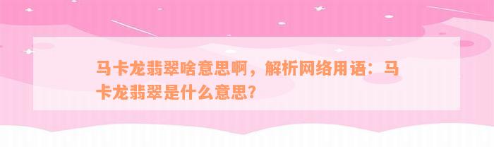 马卡龙翡翠啥意思啊，解析网络用语：马卡龙翡翠是什么意思？