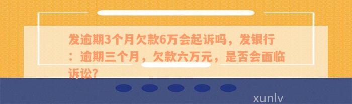 发逾期3个月欠款6万会起诉吗，发银行：逾期三个月，欠款六万元，是否会面临诉讼？