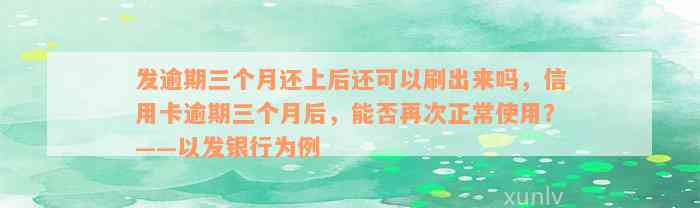 发逾期三个月还上后还可以刷出来吗，信用卡逾期三个月后，能否再次正常使用？——以发银行为例