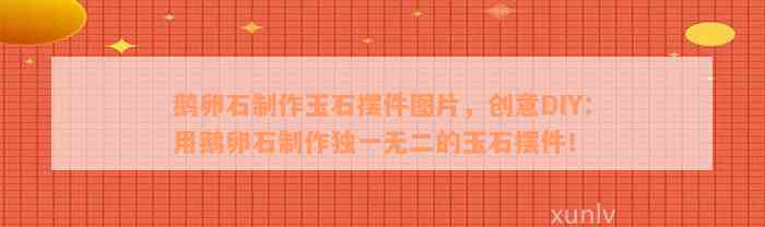 鹅卵石制作玉石摆件图片，创意DIY：用鹅卵石制作独一无二的玉石摆件！