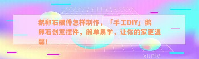 鹅卵石摆件怎样制作，「手工DIY」鹅卵石创意摆件，简单易学，让你的家更温馨！