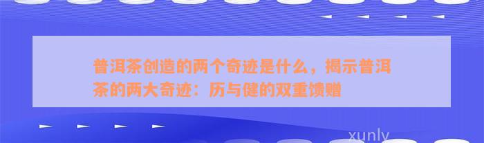 普洱茶创造的两个奇迹是什么，揭示普洱茶的两大奇迹：历与健的双重馈赠