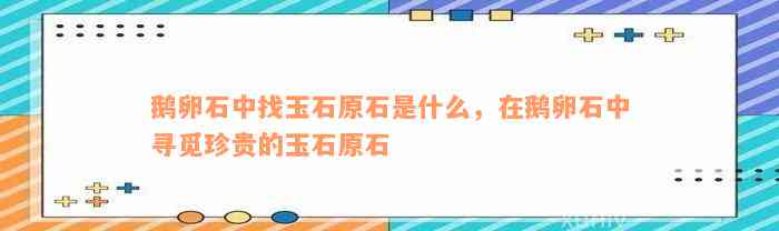 鹅卵石中找玉石原石是什么，在鹅卵石中寻觅珍贵的玉石原石