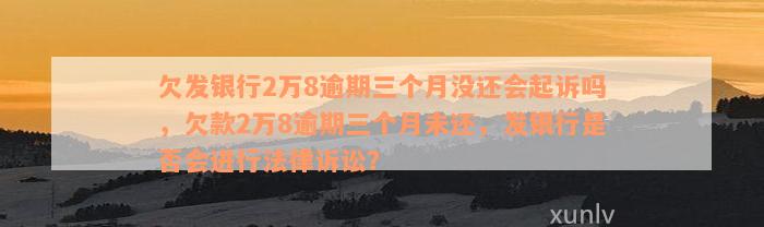 欠发银行2万8逾期三个月没还会起诉吗，欠款2万8逾期三个月未还，发银行是否会进行法律诉讼？