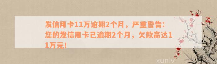 发信用卡11万逾期2个月，严重警告：您的发信用卡已逾期2个月，欠款高达11万元！