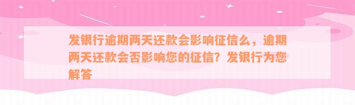 发银行逾期两天还款会影响征信么，逾期两天还款会否影响您的征信？发银行为您解答