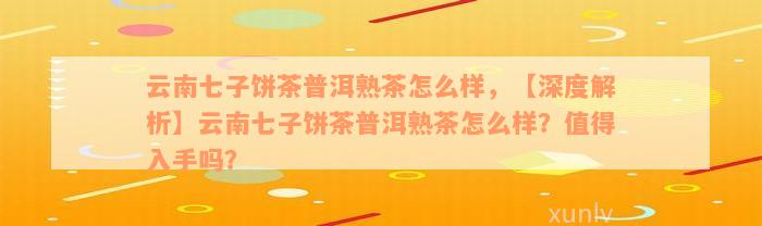 云南七子饼茶普洱熟茶怎么样，【深度解析】云南七子饼茶普洱熟茶怎么样？值得入手吗？