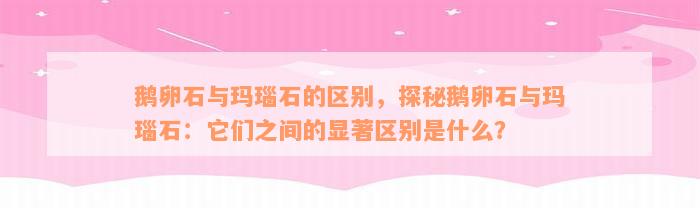 鹅卵石与玛瑙石的区别，探秘鹅卵石与玛瑙石：它们之间的显著区别是什么？