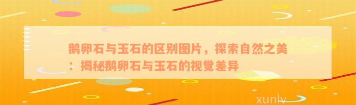 鹅卵石与玉石的区别图片，探索自然之美：揭秘鹅卵石与玉石的视觉差异