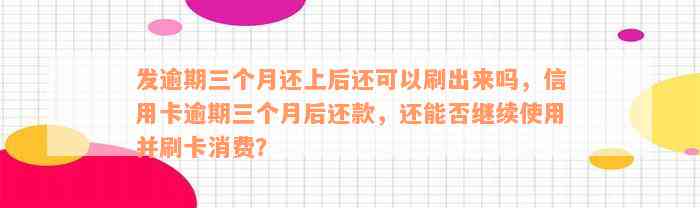 发逾期三个月还上后还可以刷出来吗，信用卡逾期三个月后还款，还能否继续使用并刷卡消费？