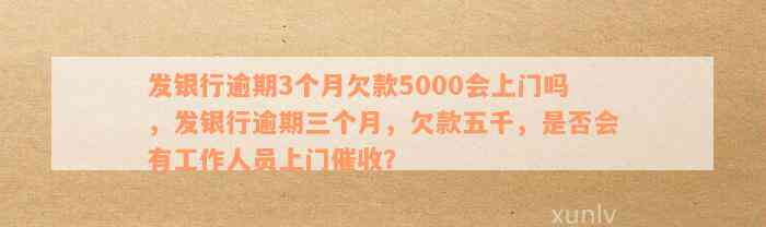 发银行逾期3个月欠款5000会上门吗，发银行逾期三个月，欠款五千，是否会有工作人员上门催收？