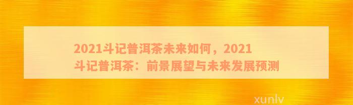 2021斗记普洱茶未来如何，2021斗记普洱茶：前景展望与未来发展预测