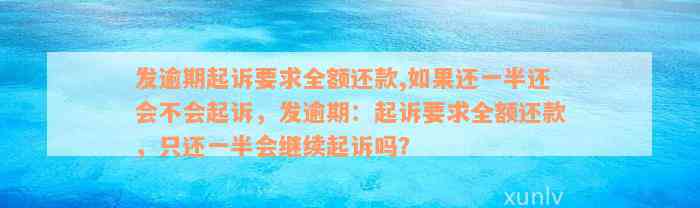 发逾期起诉要求全额还款,如果还一半还会不会起诉，发逾期：起诉要求全额还款，只还一半会继续起诉吗？