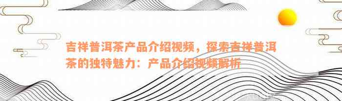 吉祥普洱茶产品介绍视频，探索吉祥普洱茶的独特魅力：产品介绍视频解析