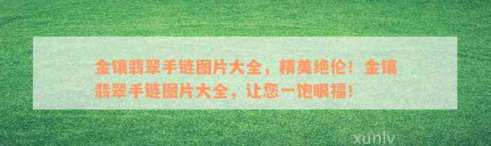 金镶翡翠手链图片大全，精美绝伦！金镶翡翠手链图片大全，让您一饱眼福！