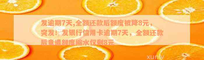 发逾期7天,全额还款后额度被降8元，突发！发银行信用卡逾期7天，全额还款后竟遭额度缩水仅剩8元