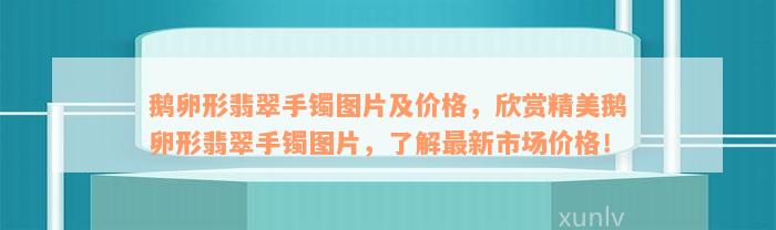 鹅卵形翡翠手镯图片及价格，欣赏精美鹅卵形翡翠手镯图片，了解最新市场价格！