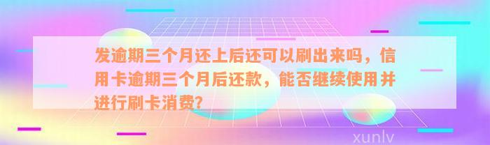 发逾期三个月还上后还可以刷出来吗，信用卡逾期三个月后还款，能否继续使用并进行刷卡消费？