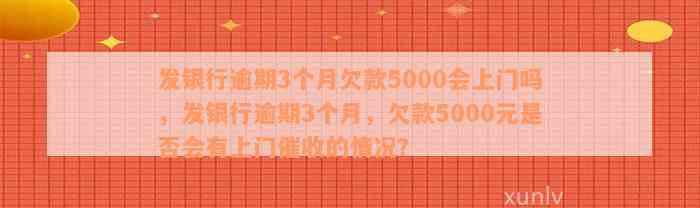 发银行逾期3个月欠款5000会上门吗，发银行逾期3个月，欠款5000元是否会有上门催收的情况？