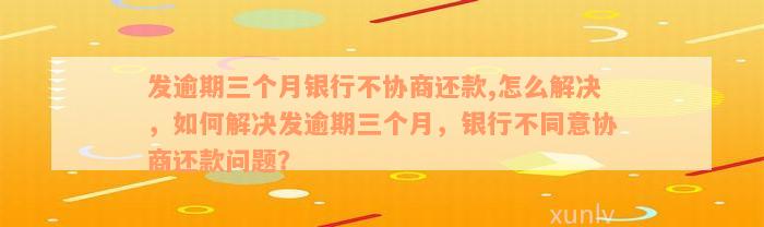 发逾期三个月银行不协商还款,怎么解决，如何解决发逾期三个月，银行不同意协商还款问题？