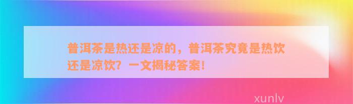 普洱茶是热还是凉的，普洱茶究竟是热饮还是凉饮？一文揭秘答案！