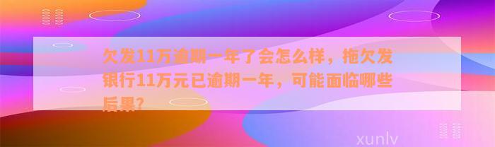 欠发11万逾期一年了会怎么样，拖欠发银行11万元已逾期一年，可能面临哪些后果？