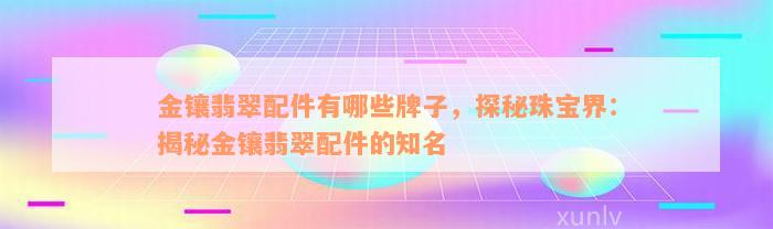 金镶翡翠配件有哪些牌子，探秘珠宝界：揭秘金镶翡翠配件的知名