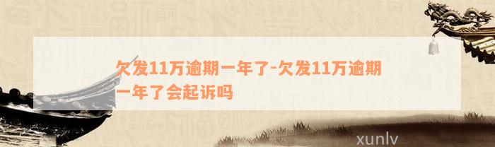 欠发11万逾期一年了-欠发11万逾期一年了会起诉吗