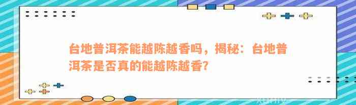 台地普洱茶能越陈越香吗，揭秘：台地普洱茶是否真的能越陈越香？