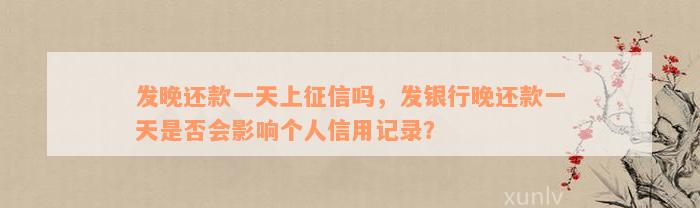 发晚还款一天上征信吗，发银行晚还款一天是否会影响个人信用记录？