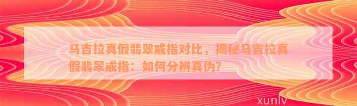 马吉拉真假翡翠戒指对比，揭秘马吉拉真假翡翠戒指：如何分辨真伪？