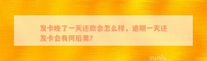 发卡晚了一天还款会怎么样，逾期一天还发卡会有何后果？