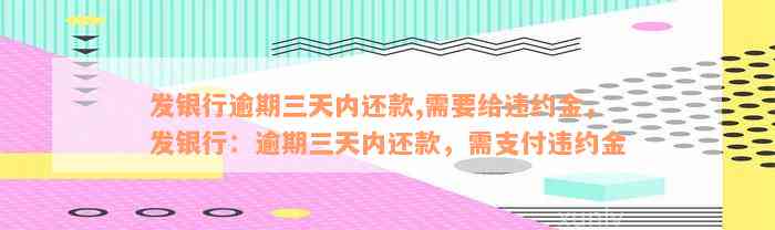 发银行逾期三天内还款,需要给违约金，发银行：逾期三天内还款，需支付违约金