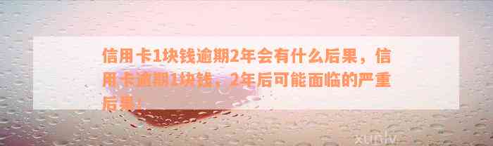 信用卡1块钱逾期2年会有什么后果，信用卡逾期1块钱，2年后可能面临的严重后果！