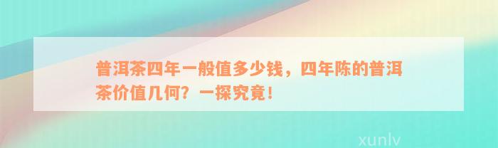 普洱茶四年一般值多少钱，四年陈的普洱茶价值几何？一探究竟！